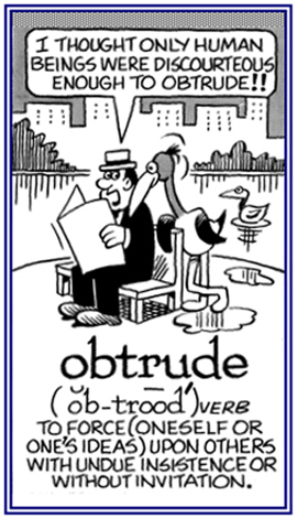 To force oneself on others without being welcome.